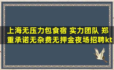 上海无压力包食宿 实力团队 郑重承诺无杂费无押金夜场招聘kt